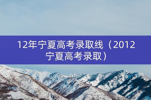 12年宁夏高考录取线（2012宁夏高考录取）