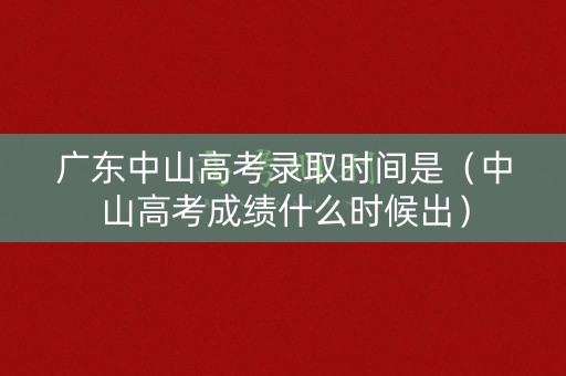 广东中山高考录取时间是（中山高考成绩什么时候出）