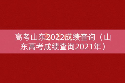 高考山东2022成绩查询（山东高考成绩查询2021年）