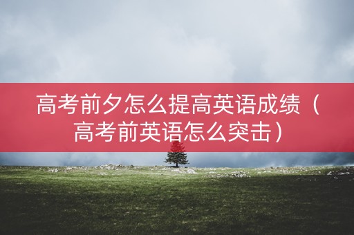 高考前夕怎么提高英语成绩（高考前英语怎么突击）