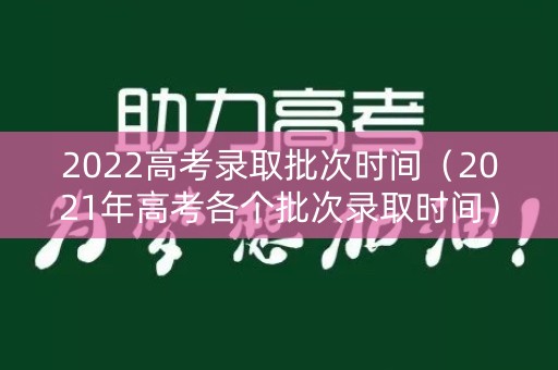 2022高考录取批次时间（2021年高考各个批次录取时间）