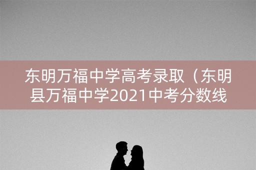 东明万福中学高考录取（东明县万福中学2021中考分数线）