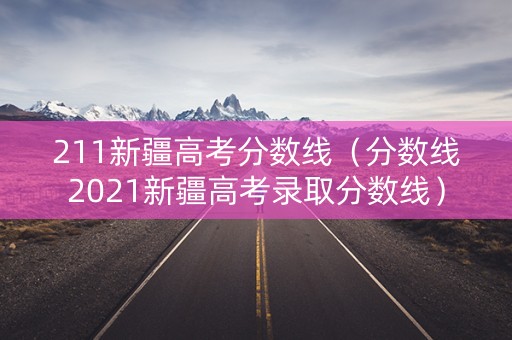 211新疆高考分数线（分数线2021新疆高考录取分数线）