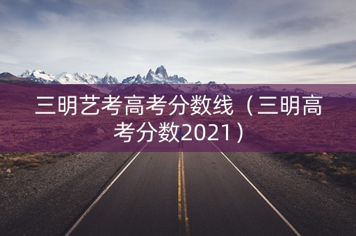 三明艺考高考分数线（三明高考分数2021）