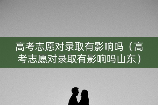 高考志愿对录取有影响吗（高考志愿对录取有影响吗山东）
