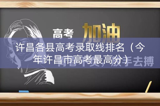 许昌各县高考录取线排名（今年许昌市高考最高分）