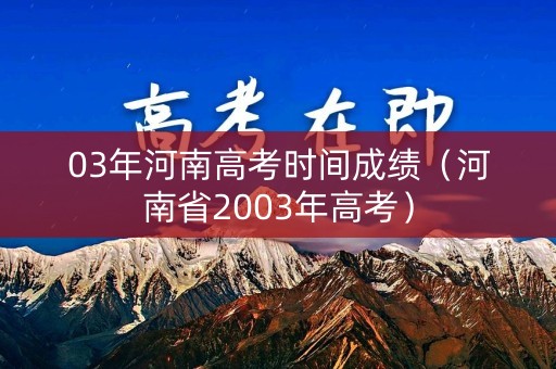 03年河南高考时间成绩（河南省2003年高考）