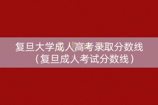 复旦大学成人高考录取分数线（复旦成人考试分数线）