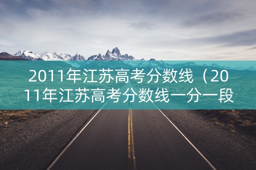 2011年江苏高考分数线（2011年江苏高考分数线一分一段表）