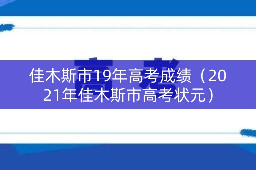 佳木斯市19年高考成绩（2021年佳木斯市高考状元）