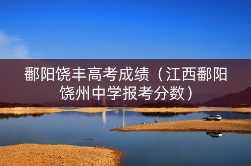 鄱阳饶丰高考成绩（江西鄱阳饶州中学报考分数）