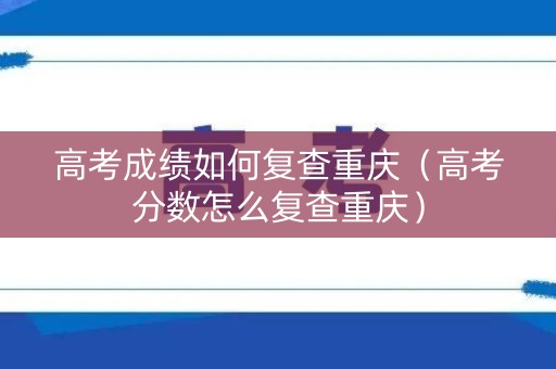 高考成绩如何复查重庆（高考分数怎么复查重庆）