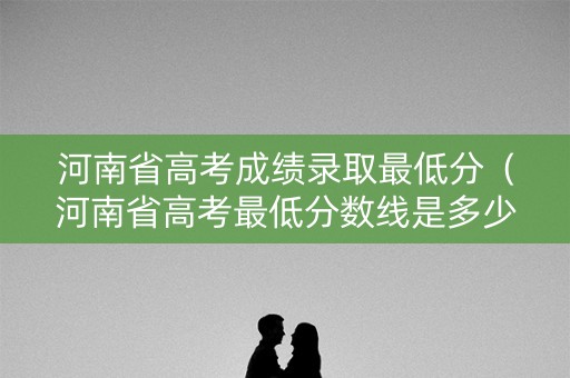 河南省高考成绩录取最低分（河南省高考最低分数线是多少）