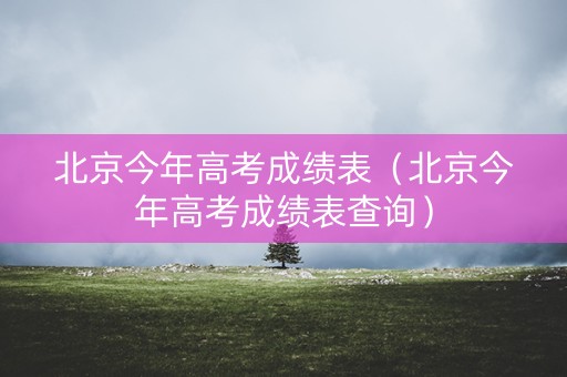 北京今年高考成绩表（北京今年高考成绩表查询）