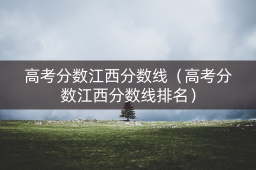 高考分数江西分数线（高考分数江西分数线排名）