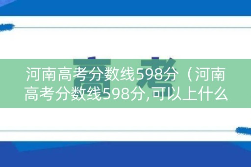河南高考分数线598分（河南高考分数线598分,可以上什么学校了呢?）