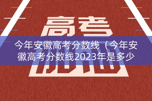 今年安徽高考分数线（今年安徽高考分数线2023年是多少）