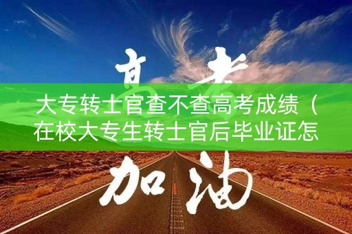 大专转士官查不查高考成绩（在校大专生转士官后毕业证怎么办）