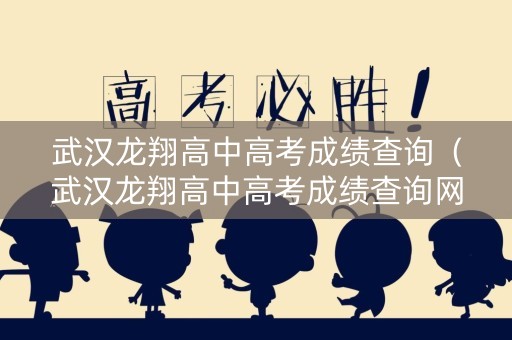 武汉龙翔高中高考成绩查询（武汉龙翔高中高考成绩查询网站）
