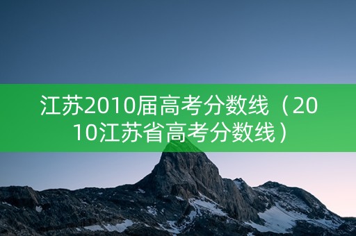 江苏2010届高考分数线（2010江苏省高考分数线）