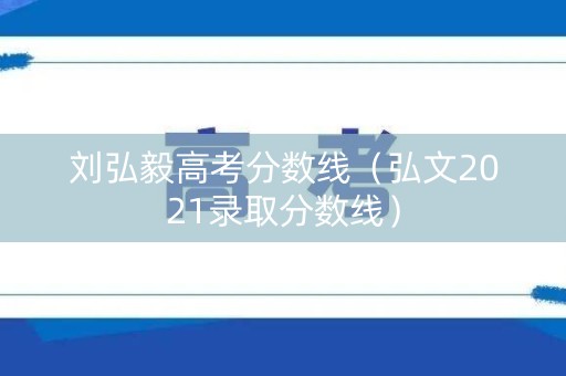 刘弘毅高考分数线（弘文2021录取分数线）