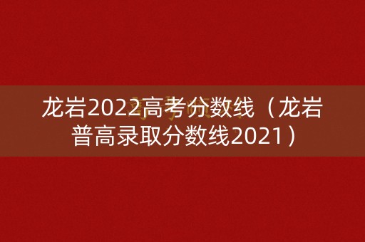 龙岩2022高考分数线（龙岩普高录取分数线2021）