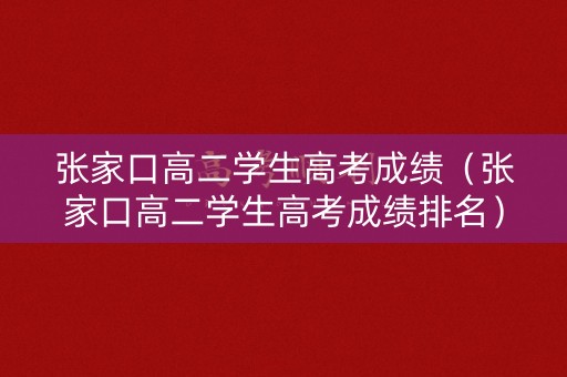 张家口高二学生高考成绩（张家口高二学生高考成绩排名）