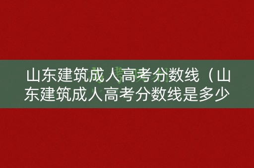 山东建筑成人高考分数线（山东建筑成人高考分数线是多少）