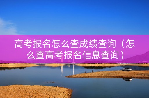 高考报名怎么查成绩查询（怎么查高考报名信息查询）