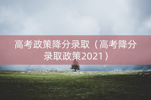 高考政策降分录取（高考降分录取政策2021）