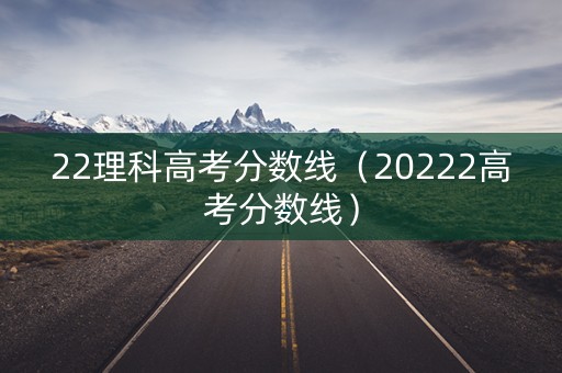 22理科高考分数线（20222高考分数线）