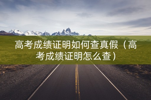 高考成绩证明如何查真假（高考成绩证明怎么查）