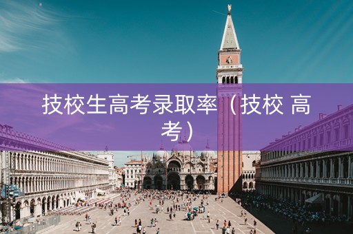 技校生高考录取率（技校 高考）