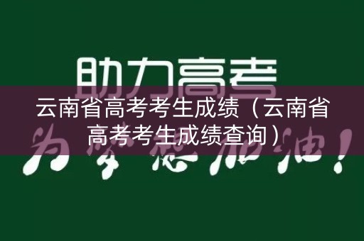 云南省高考考生成绩（云南省高考考生成绩查询）