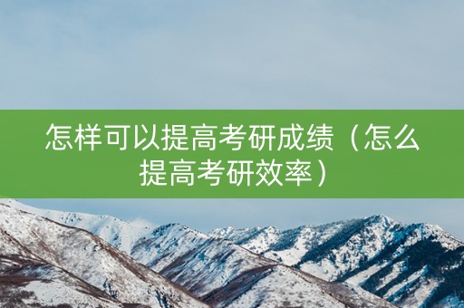 怎样可以提高考研成绩（怎么提高考研效率）