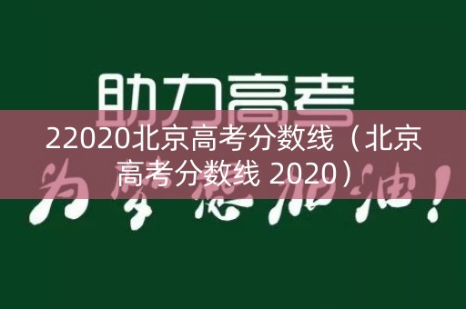 22020北京高考分数线（北京高考分数线 2020）