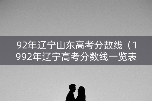 92年辽宁山东高考分数线（1992年辽宁高考分数线一览表）