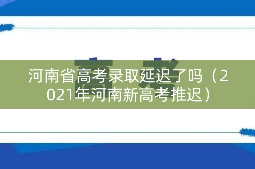 河南省高考录取延迟了吗（2021年河南新高考推迟）