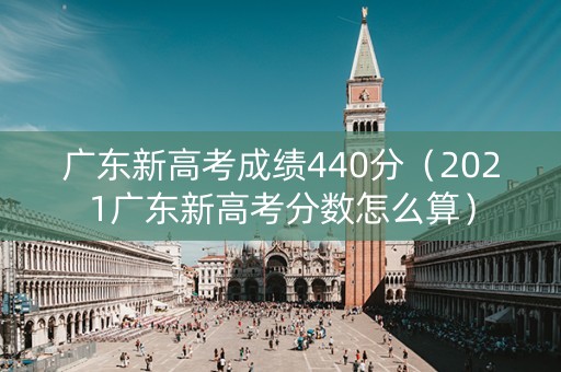 广东新高考成绩440分（2021广东新高考分数怎么算）