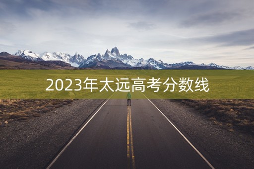 2023年太远高考分数线