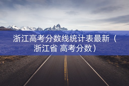 浙江高考分数线统计表最新（浙江省 高考分数）