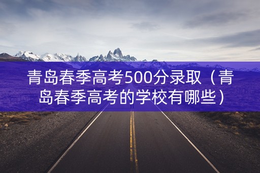 青岛春季高考500分录取（青岛春季高考的学校有哪些）