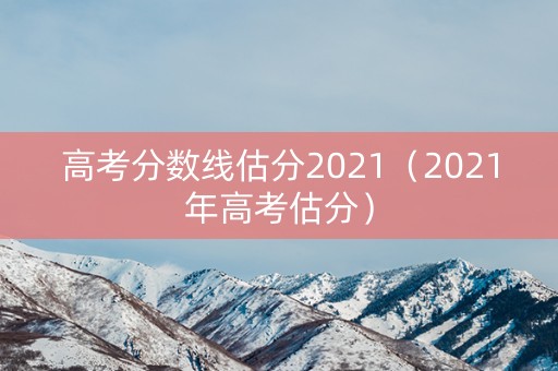 高考分数线估分2021（2021年高考估分）