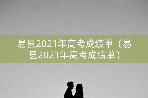 易县2021年高考成绩单（易县2021年高考成绩单）