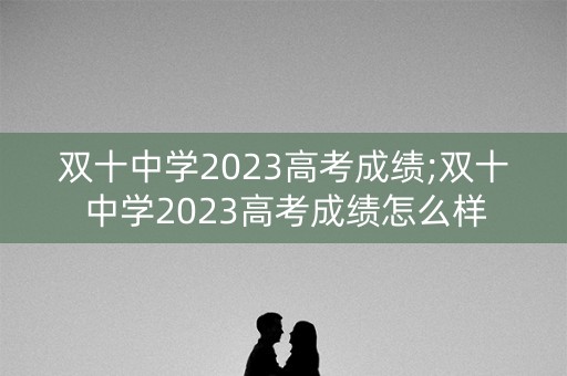 双十中学2023高考成绩;双十中学2023高考成绩怎么样