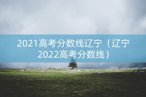 2021高考分数线辽宁（辽宁2022高考分数线）