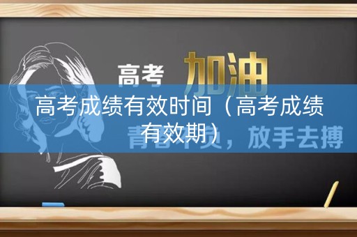 高考成绩有效时间（高考成绩有效期）