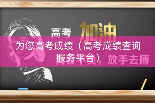 为您高考成绩（高考成绩查询服务平台）