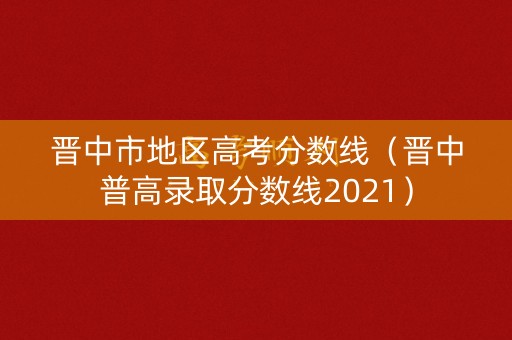 晋中市地区高考分数线（晋中普高录取分数线2021）