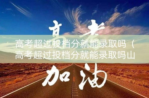 高考超过投档分就能录取吗（高考超过投档分就能录取吗山东）